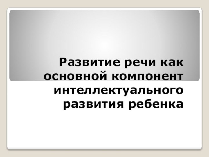 Развитие речи как основной компонент интеллектуального развития ребенка