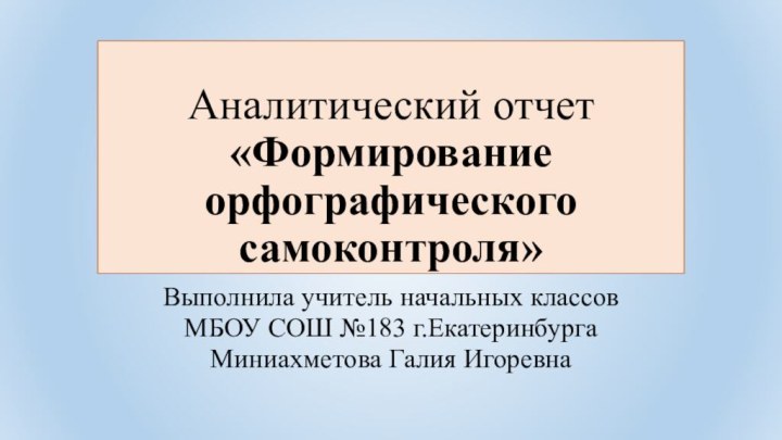 Аналитический отчет «Формирование орфографического самоконтроля» Выполнила учитель начальных классов МБОУ СОШ №183 г.ЕкатеринбургаМиниахметова Галия Игоревна