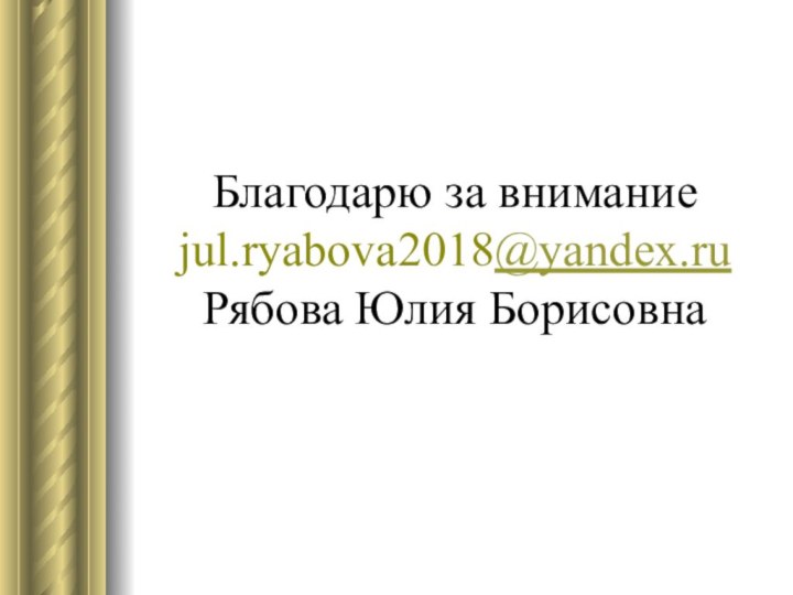 Благодарю за внимание  jul.ryabova2018@yandex.ru Рябова Юлия Борисовна