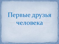 презентация Первые друзья человека презентация к уроку (подготовительная группа)