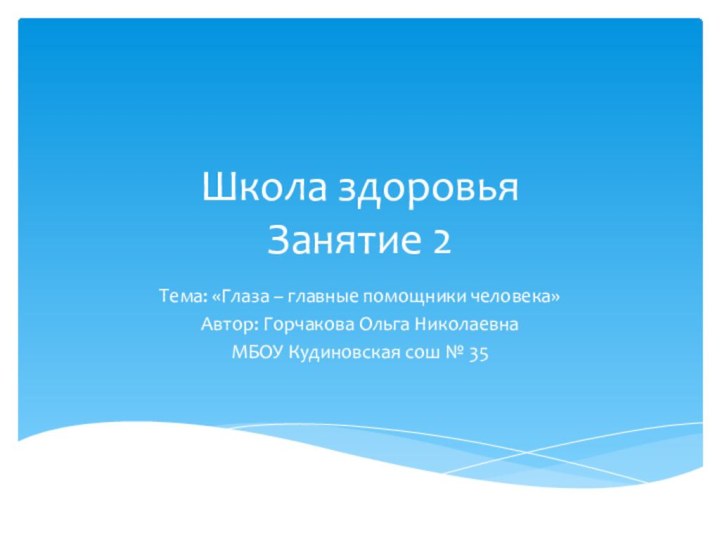 Школа здоровья  Занятие 2Тема: «Глаза – главные помощники человека»Автор: Горчакова Ольга