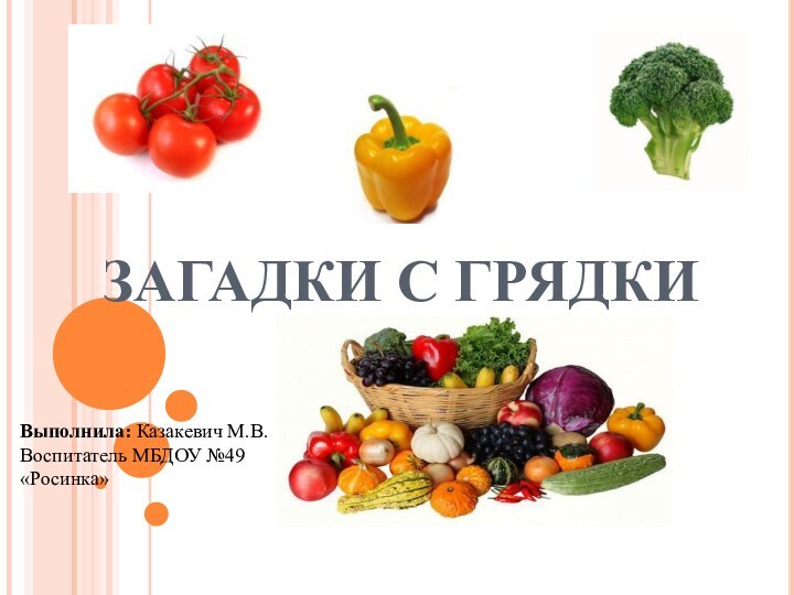 ЗАГАДКИ С ГРЯДКИВыполнила: Казакевич М.В.Воспитатель МБДОУ №49 «Росинка»