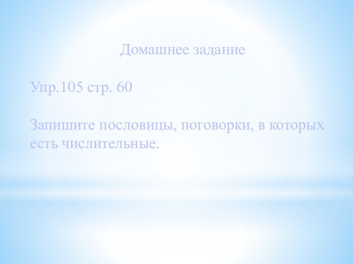 Домашнее заданиеУпр.105 стр. 60Запишите пословицы, поговорки, в которых есть числительные.