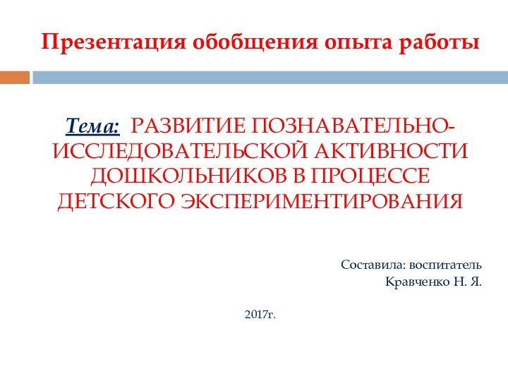 Презентация обобщения опыта работыТема: Развитие познавательно-исследовательской активности дошкольников в процессе детского экспериментированияСоставила: воспитательКравченко Н. Я.2017г.