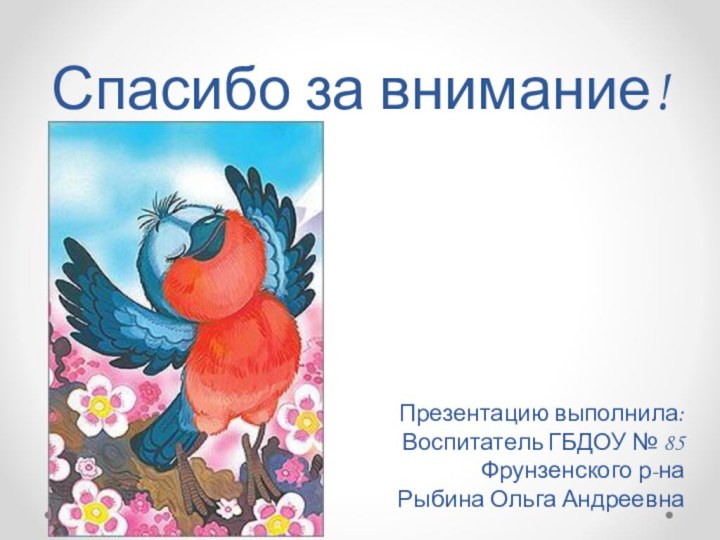 Спасибо за внимание!Презентацию выполнила:Воспитатель ГБДОУ № 85Фрунзенского р-наРыбина Ольга Андреевна