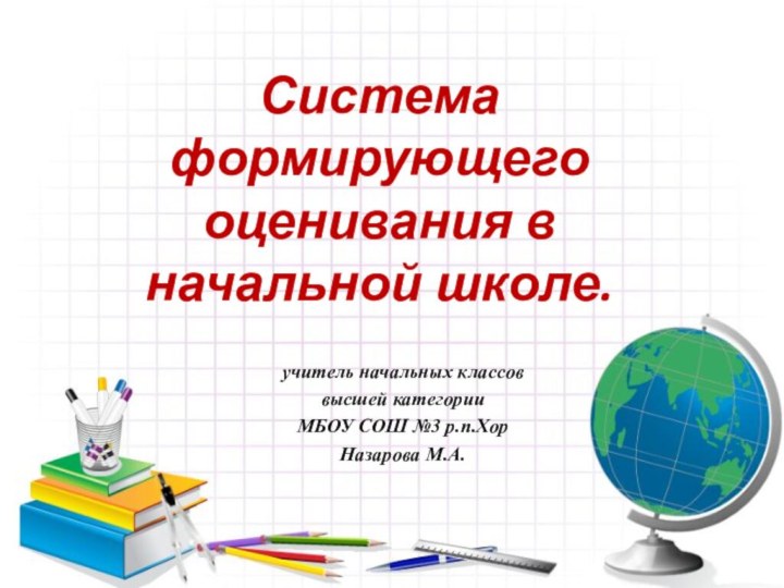 Система формирующего оценивания в начальной школе.учитель начальных классов высшей категорииМБОУ СОШ №3 р.п.ХорНазарова М.А.