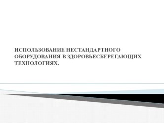 ИСПОЛЬЗОВАНИЕ НЕСТАНДАРТНОГО ОБОРУДОВАНИЯ В ЗДОРОВЬЕСБЕРЕГАЮЩИХ ТЕХНОЛОГИЯХ. презентация