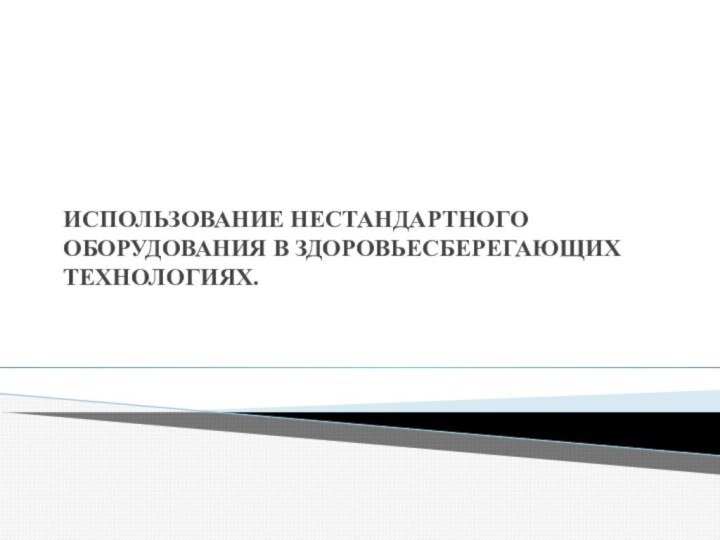 ИСПОЛЬЗОВАНИЕ НЕСТАНДАРТНОГО ОБОРУДОВАНИЯ В ЗДОРОВЬЕСБЕРЕГАЮЩИХ ТЕХНОЛОГИЯХ.