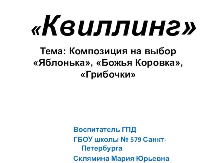 «Квиллинг»Тема: Композиция на выбор «Яблонька», «Божья Коровка», «Грибочки»Воспитатель ГПДГБОУ школы № 579 Санкт-ПетербургаСклямина Мария Юрьевна