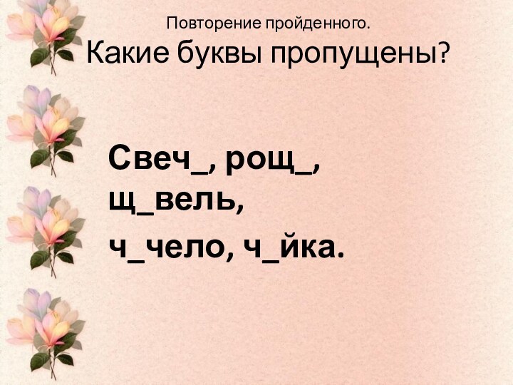 Повторение пройденного. Какие буквы пропущены? Свеч_, рощ_, щ_вель,ч_чело, ч_йка.