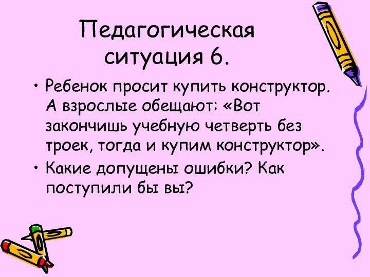 Педагогическая ситуация 6.Ребенок просит купить конструктор. А взрослые обещают: «Вот закончишь учебную