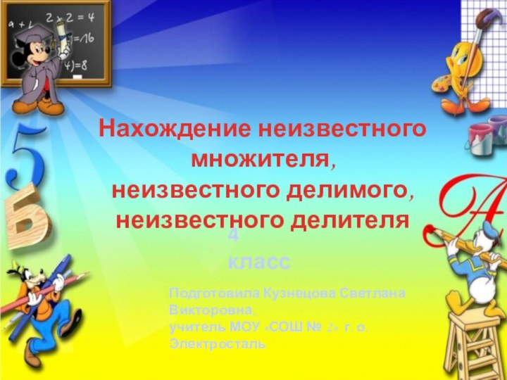 Нахождение неизвестного множителя, неизвестного делимого, неизвестного делителя4 классПодготовила Кузнецова Светлана Викторовна, учитель