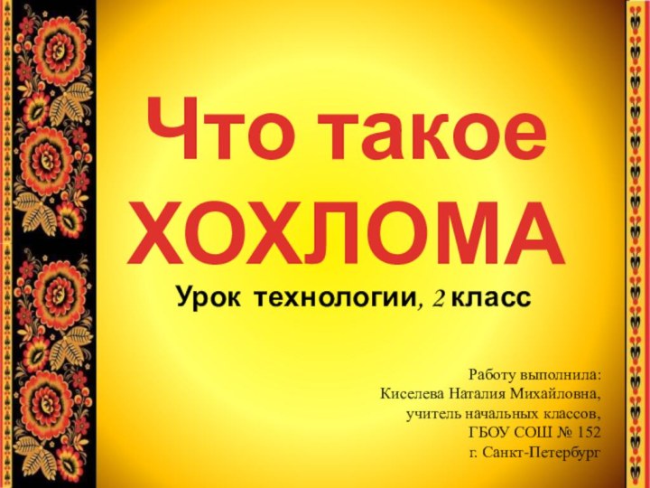 Что такое ХОХЛОМА Урок технологии, 2 классРаботу выполнила: Киселева Наталия Михайловна,учитель начальных