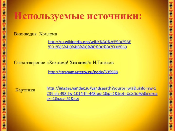 http://ru.wikipedia.org/wiki/%D0%A5%D0%BE%D1%85%D0%BB%D0%BE%D0%BC%D0%B0Используемые источники:Википедия. ХохломаСтихотворение «Хохлома! Хохлома!» Н.Глазковhttp://stranamasterov.ru/node/635988Картинки http://images.yandex.ru/yandsearch?source=wiz&uinfo=sw-1239-sh-498-fw-1014-fh-448-pd-1&p=1&text=хохлома&noreask=1&pos=51&rpt