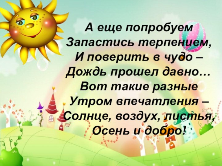 А еще попробуемЗапастись терпением,И поверить в чудо – Дождь прошел давно…Вот такие