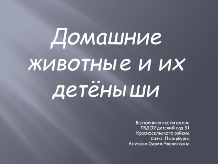 Домашние животные и их детёныши Выполнила воспитатель ГБДОУ детский сад 91 Красносельского района Санкт-ПетербургаАликова Суфия Рафаиловна