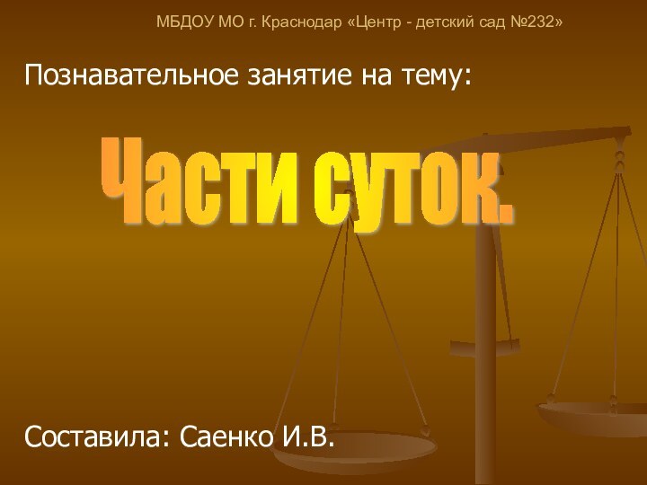 МБДОУ МО г. Краснодар «Центр - детский сад №232»Познавательное занятие на тему:Составила: Саенко И.В.Части суток.