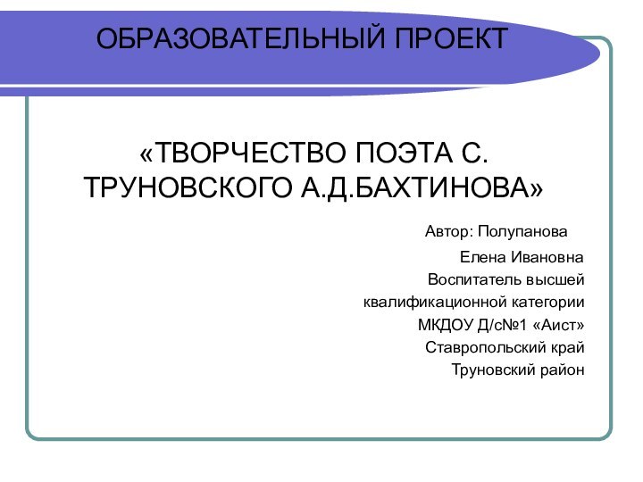 ОБРАЗОВАТЕЛЬНЫЙ ПРОЕКТ «ТВОРЧЕСТВО ПОЭТА С.ТРУНОВСКОГО А.Д.БАХТИНОВА»