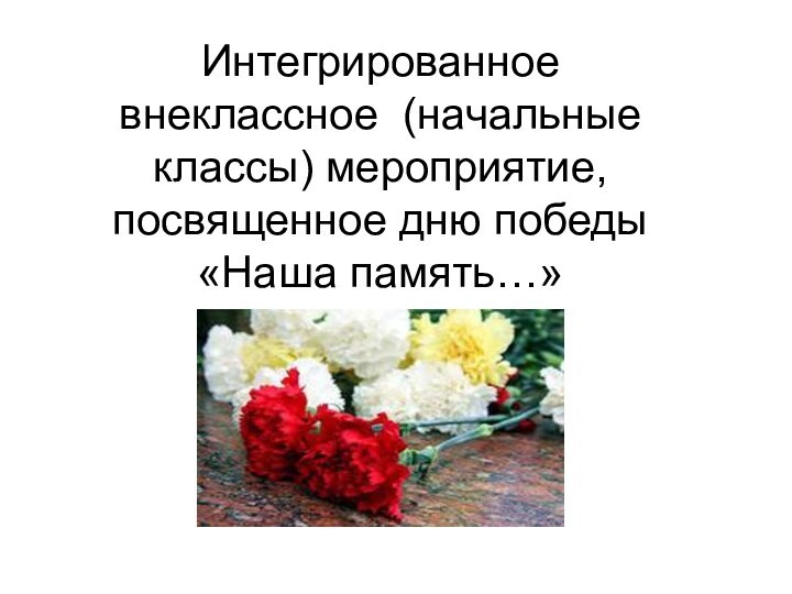 Интегрированное внеклассное (начальные классы) мероприятие, посвященное дню победы  «Наша память…»