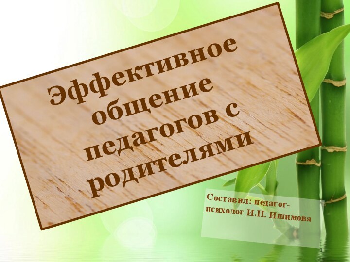 Эффективное общение педагогов с родителямиСоставил: педагог-психолог И.П. Ишимова