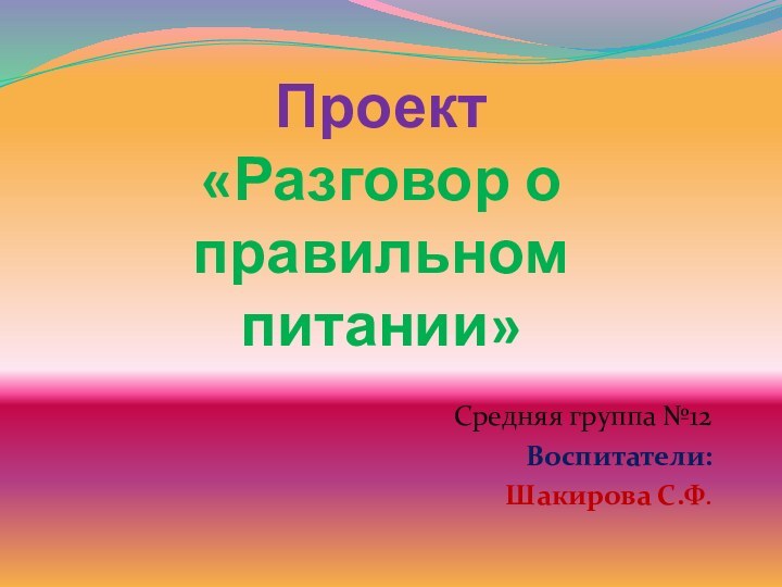 Проект  «Разговор о  правильном питании»Средняя группа №12Воспитатели:Шакирова С.Ф.