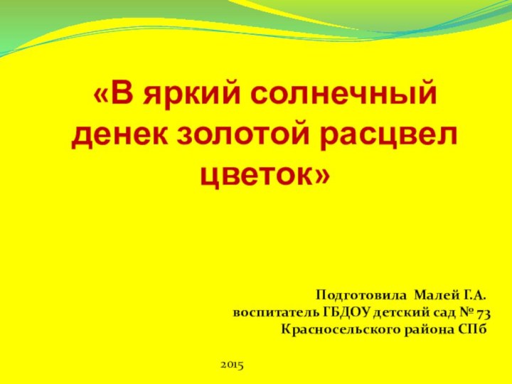 «В яркий солнечный денек золотой расцвел цветок»   Подготовила Малей Г.А.