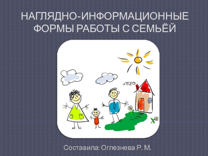 Наглядно-информационные формы работы с семьёйСоставила: Оглезнева Р. М.