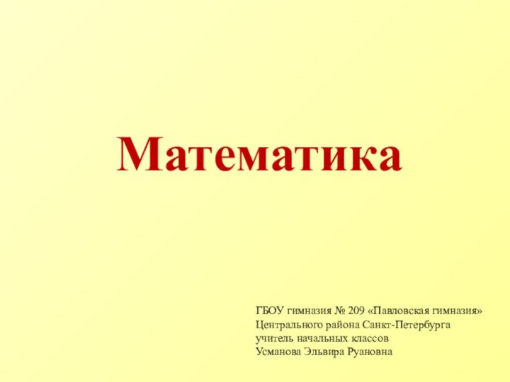 Математика ГБОУ гимназия № 209 «Павловская гимназия» Центрального района Санкт-Петербургаучитель начальных классовУсманова Эльвира Руановна