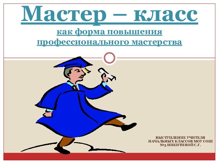 ВЫСТУПЛЕНИЕ УЧИТЕЛЯ НАЧАЛЬНЫХ КЛАССОВ МОУ СОШ №3 НИКИТИНОЙ С.Г.Мастер – класс как форма повышения профессионального мастерства