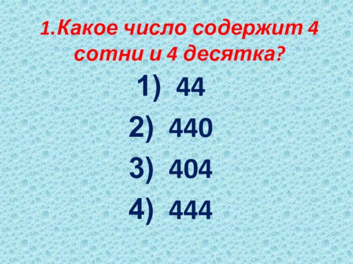 1.Какое число содержит 4 сотни и 4 десятка?44440404444