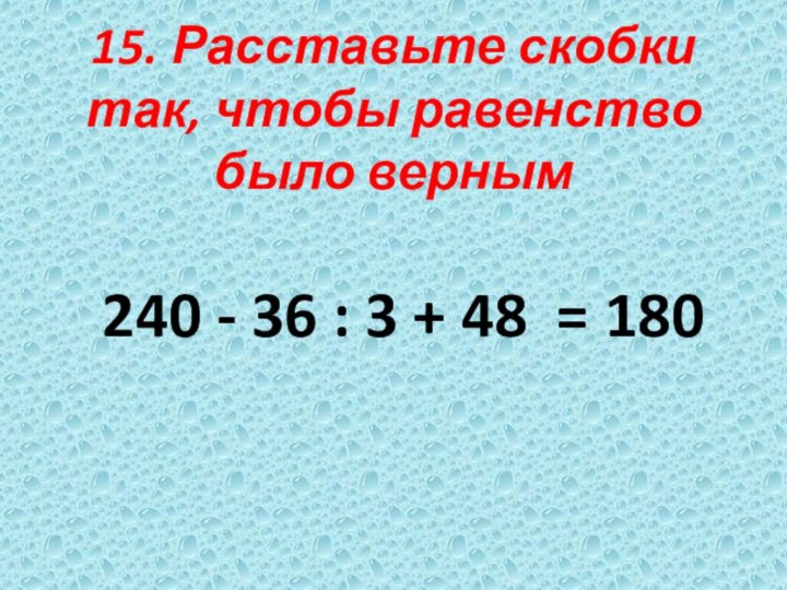 15. Расставьте скобки так, чтобы равенство было верным