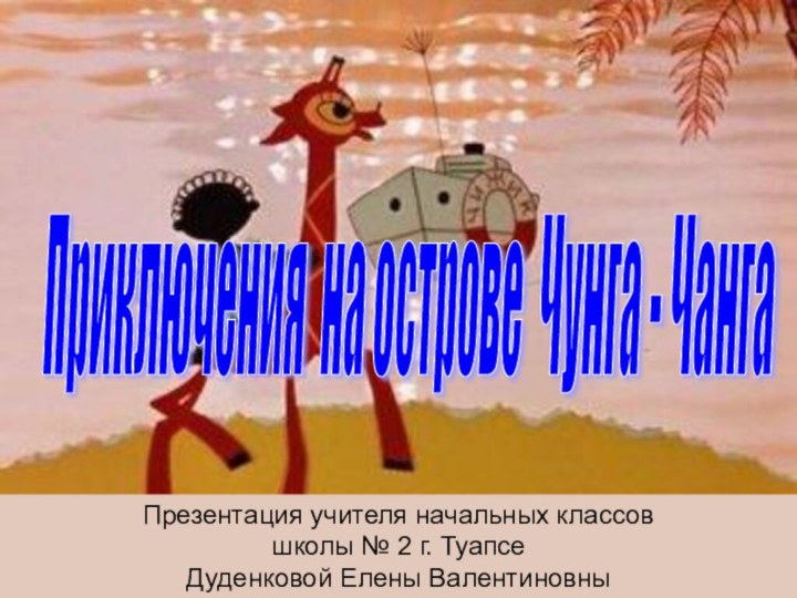 Приключения на острове Чунга - Чанга Презентация учителя начальных классовшколы № 2