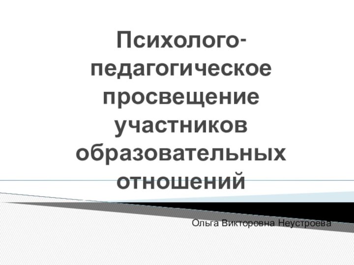 Психолого- педагогическое просвещение участников образовательных отношенийОльга Викторовна Неустроева