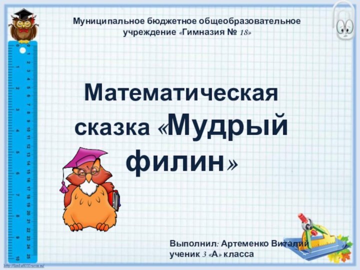 Математическая сказка «Мудрый филин»Муниципальное бюджетное общеобразовательное учреждение «Гимназия № 18»Выполнил: Артеменко Виталийученик 3 «А» класса