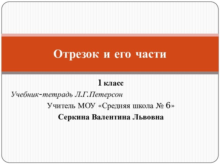 1 классУчебник-тетрадь Л.Г.ПетерсонУчитель МОУ «Средняя школа № 6» Серкина Валентина ЛьвовнаОтрезок и его части