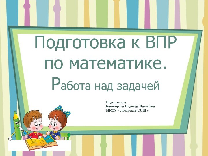 Подготовка к ВПР по математике.  Работа над задачейПодготовила:Башкирова Надежда Павловна