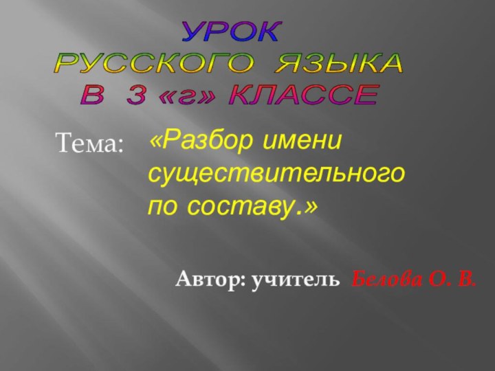 УРОК РУССКОГО ЯЗЫКАВ 3 «г» КЛАССЕАвтор: учитель Белова О. В.Тема: «Разбор имени существительного по составу.»