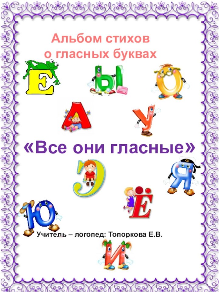 Альбом стихово гласных буквах«Все они гласные»Учитель – логопед: Топоркова Е.В.