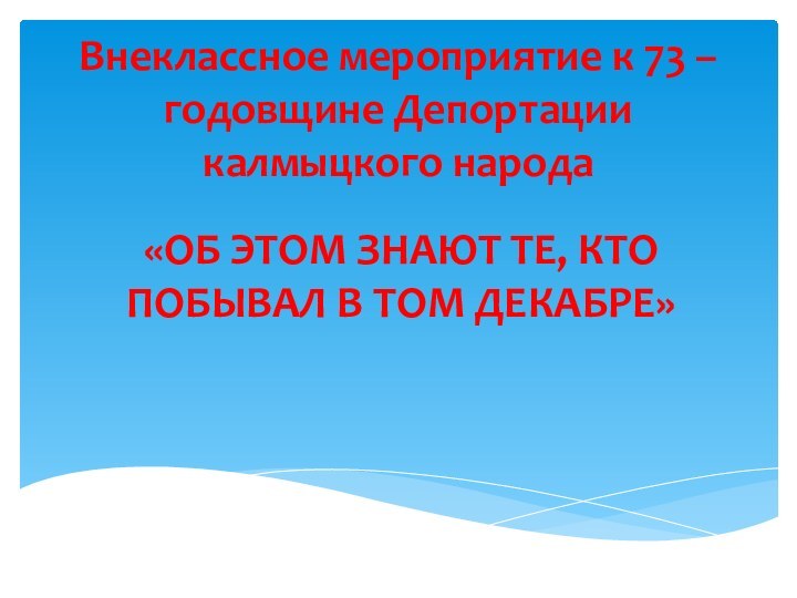 Внеклассное мероприятие к 73 – годовщине Депортации калмыцкого народа«ОБ ЭТОМ ЗНАЮТ ТЕ,