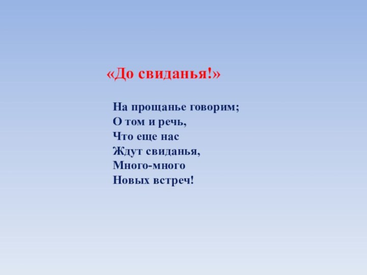 «До свиданья!»На прощанье говорим;О том и речь,Что еще нас Ждут свиданья,Много-многоНовых встреч!