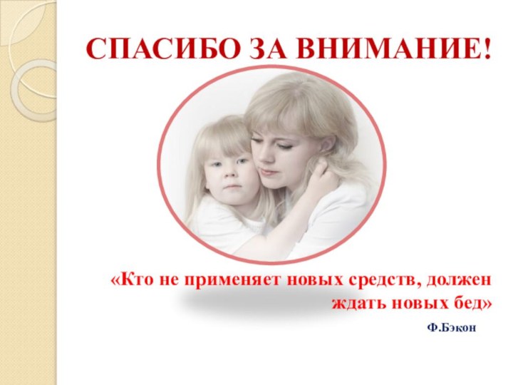 СПАСИБО ЗА ВНИМАНИЕ!«Кто не применяет новых средств, должен ждать новых бед»Ф.Бэкон