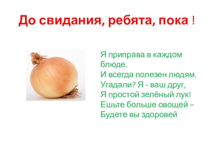 До свидания, ребята, пока !Я приправа в каждом блюде.И всегда полезен людям.