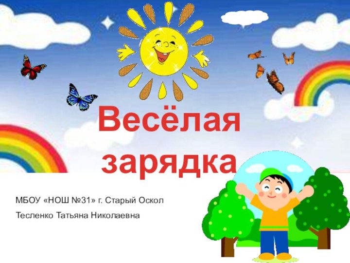 Весёлая зарядкаМБОУ «НОШ №31» г. Старый ОсколТесленко Татьяна Николаевна