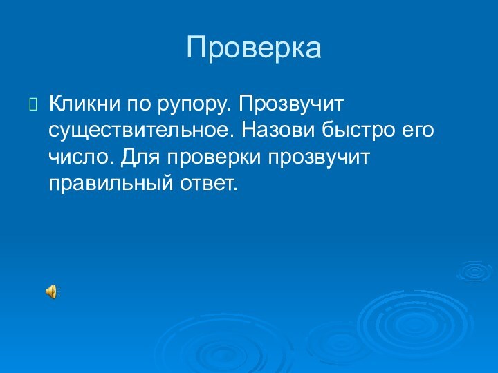 ПроверкаКликни по рупору. Прозвучит существительное. Назови быстро его число. Для проверки прозвучит правильный ответ.