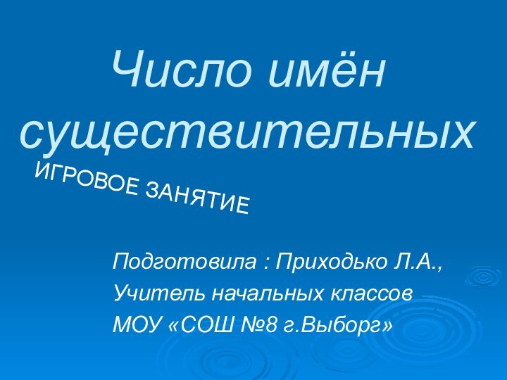 Число имён существительныхИГРОВОЕ ЗАНЯТИЕПодготовила : Приходько Л.А., Учитель начальных классовМОУ «СОШ №8 г.Выборг»