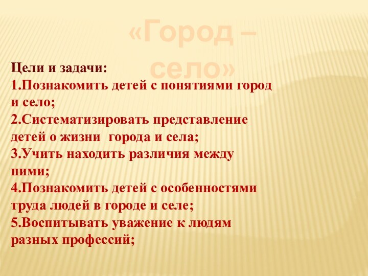 «Город – село»Цели и задачи:1.Познакомить детей с понятиями город и село;2.Систематизировать представление