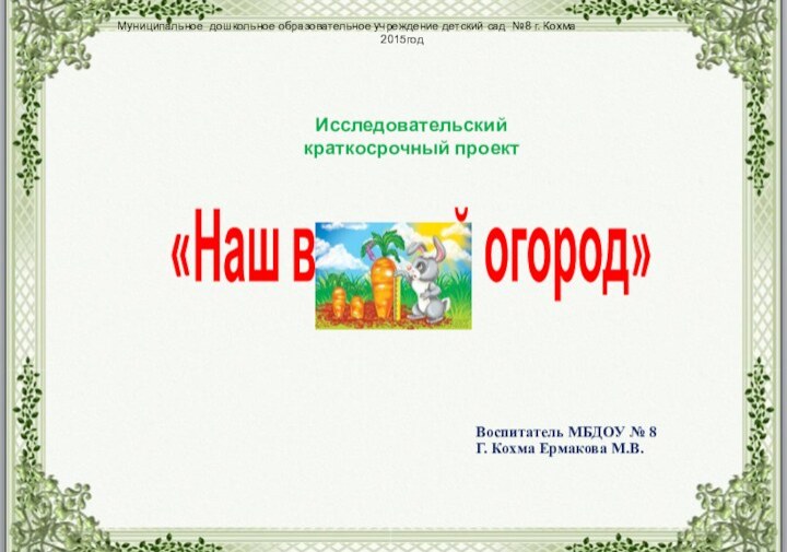 Воспитатель МБДОУ № 8Г. Кохма Ермакова М.В.«Наш веселый огород»Исследовательскийкраткосрочный проектМуниципальное дошкольное образовательное