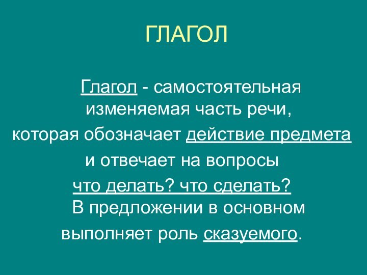 ГЛАГОЛ	Глагол - самостоятельная  изменяемая часть речи, которая обозначает действие предмета