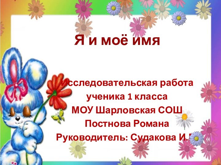 Я и моё имяИсследовательская работаученика 1 классаМОУ Шарловская СОШПостнова РоманаРуководитель: Судакова И.Б.