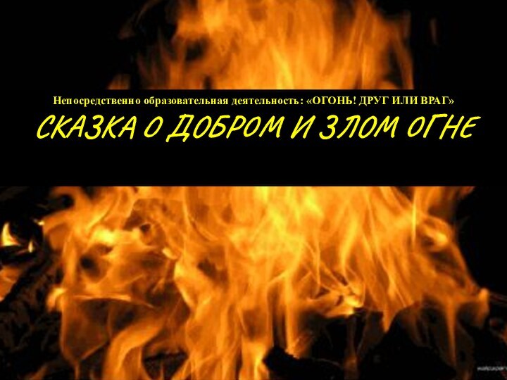 Непосредственно образовательная деятельность: «ОГОНЬ! ДРУГ ИЛИ ВРАГ»СКАЗКА О ДОБРОМ И ЗЛОМ ОГНЕ